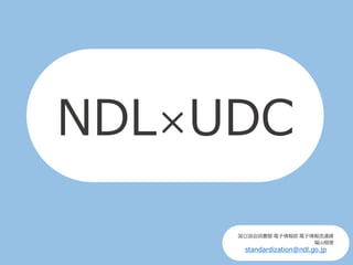 NDL×UDC
国立国会図書館 電子情報部 電子情報流通課
福山樹里
standardization@ndl.go.jp
 