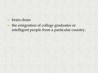  brain drain
 the emigration of college graduates or
intelligent people from a particular country.
 