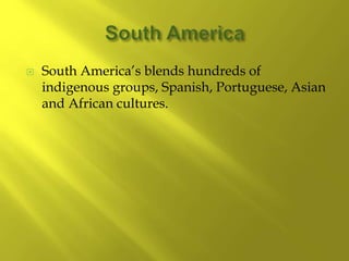  South America’s blends hundreds of
indigenous groups, Spanish, Portuguese, Asian
and African cultures.
 