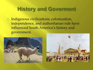  Indigenous civilizations, colonization,
independence, and authoritarian rule have
influenced South America’s history and
government.
 