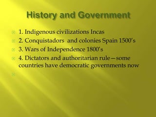  1. Indigenous civilizations Incas
 2. Conquistadors and colonies Spain 1500’s
 3. Wars of Independence 1800’s
 4. Dictators and authoritarian rule—some
countries have democratic governments now

 
