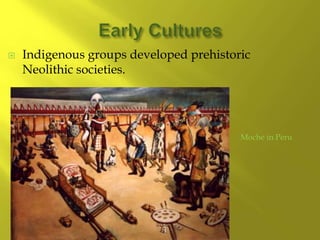  Indigenous groups developed prehistoric
Neolithic societies.
Moche in Peru
 