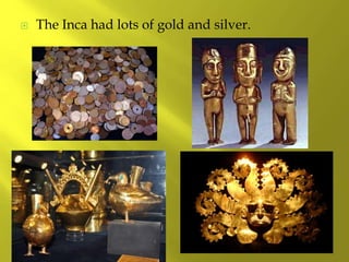  The Inca had lots of gold and silver.
 