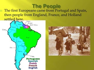  The first Europeans came from Portugal and Spain,
then people from England, France, and Holland
settled here.
 