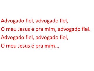 Advogado fiel, advogado fiel,
O meu Jesus é pra mim, advogado fiel.
Advogado fiel, advogado fiel,
O meu Jesus é pra mim...
 