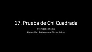 17. Prueba de Chi Cuadrada
Investigación Clínica
Universidad Autónoma de Ciudad Juárez
 