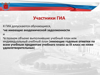 Участники ГИА
К ГИА допускаются обучающиеся,
•не имеющие академической задолженности
и
•в полном объеме выполнившие учебный план или
индивидуальный учебный план (имеющие годовые отметки по
всем учебным предметам учебного плана за IX класс не ниже
удовлетворительных)
 