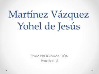 Martínez Vázquez
Yohel de Jesús
3°AM PROGRAMACIÓN
Practica: 5
 