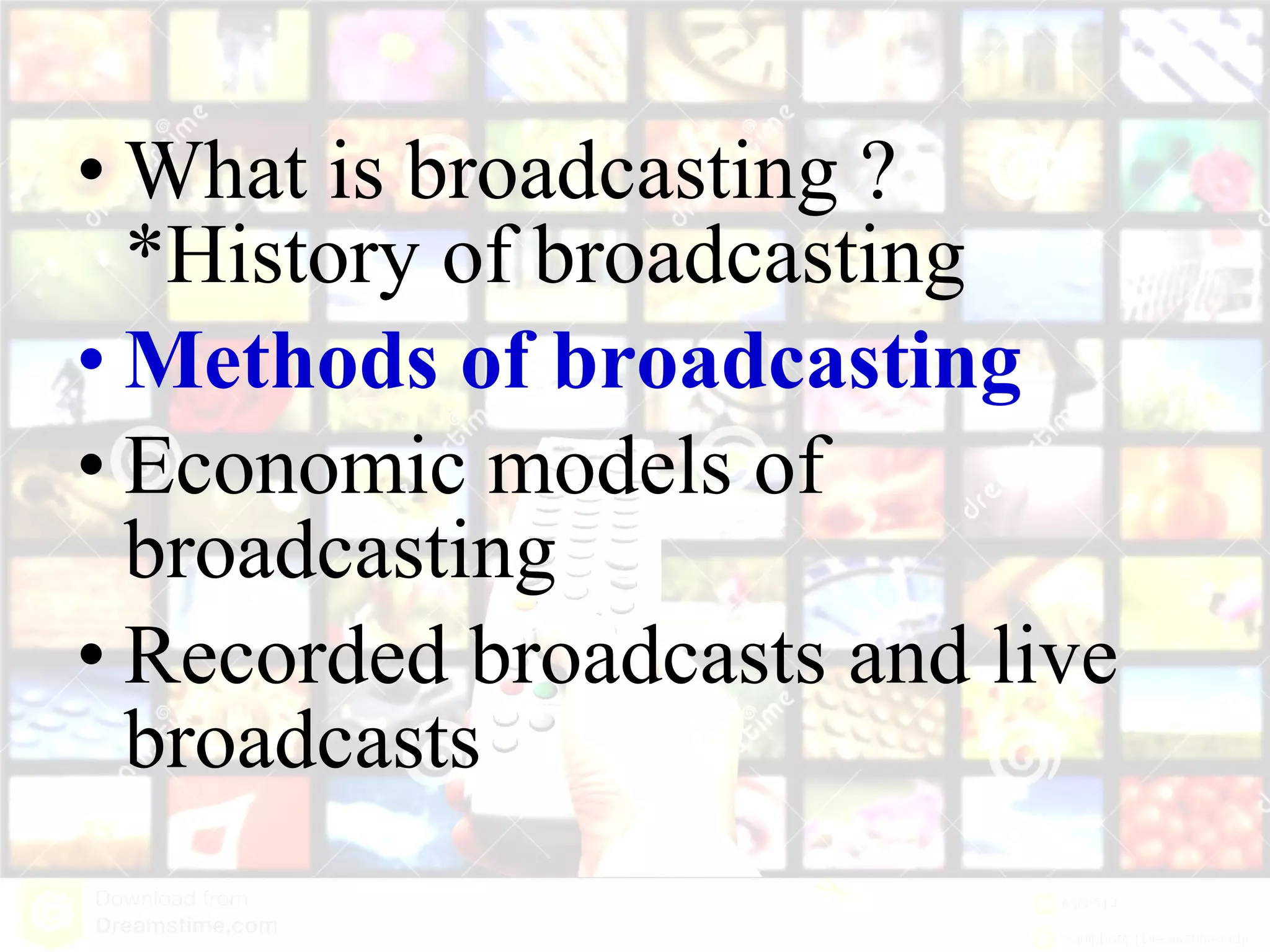 • What is broadcasting ?
*History of broadcasting
• Methods of broadcasting
• Economic models of
broadcasting
• Recorded broadcasts and live
broadcasts
 