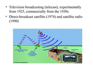 • Television broadcasting (telecast), experimentally
from 1925, commercially from the 1930s
• Direct-broadcast satellite (1974) and satellite radio
(1990)
 