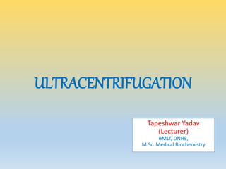 ULTRACENTRIFUGATION
Tapeshwar Yadav
(Lecturer)
BMLT, DNHE,
M.Sc. Medical Biochemistry
 