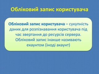 Обліковий запис користувача
Обліковий запис користувача – сукупність
даних для розпізнавання користувача під
час звертання до ресурсів сервера.
Обліковий запис інакше називають
екаунтом (іноді акаунт)
 