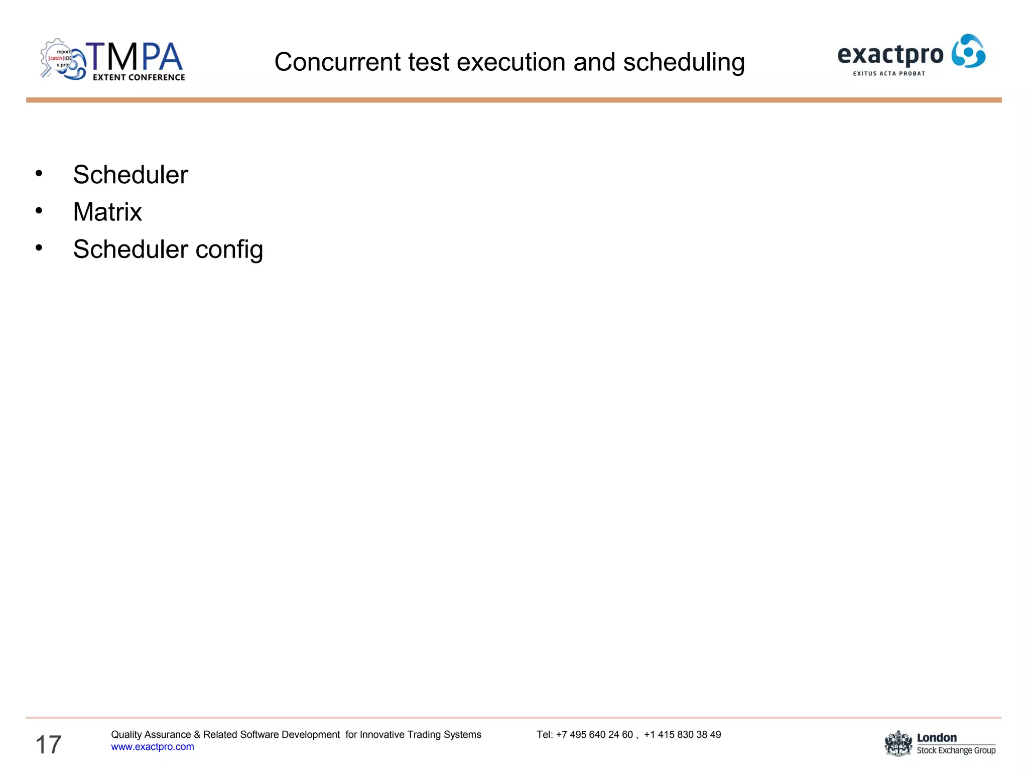 Concurrent test execution and scheduling
• Scheduler
• Matrix
• Scheduler config
17
Quality Assurance & Related Software Development for Innovative Trading Systems Tel: +7 495 640 24 60 , +1 415 830 38 49
www.exactpro.com
 