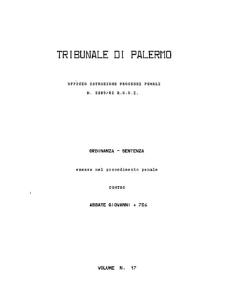 TRIBUNALE DI PALERMO
UFFICIO ISTRUZIONE PROCESSI PENALI
N. 2289/82 R.G.U.I.
ORDINANZA - SENTENZA
emessa nel procedimento penale
CONTRO
ABBATE GIOVANNI + 706
VOLUME N. 17
 