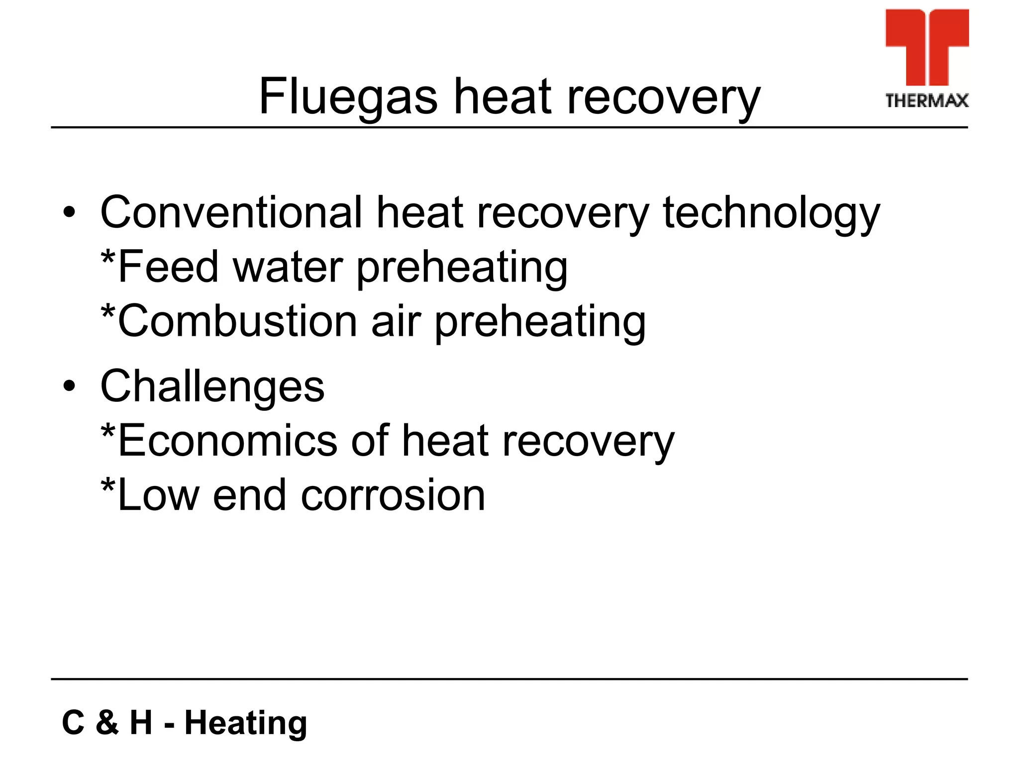 C & H - Heating
Fluegas heat recovery
• Conventional heat recovery technology
*Feed water preheating
*Combustion air preheating
• Challenges
*Economics of heat recovery
*Low end corrosion
 