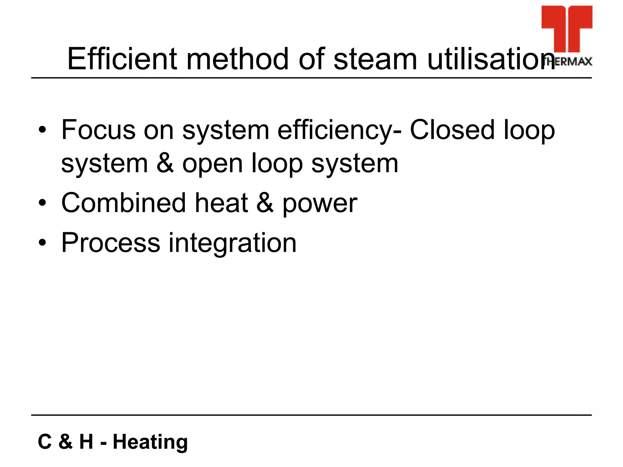 C & H - Heating
Efficient method of steam utilisation
• Focus on system efficiency- Closed loop
system & open loop system
• Combined heat & power
• Process integration
 