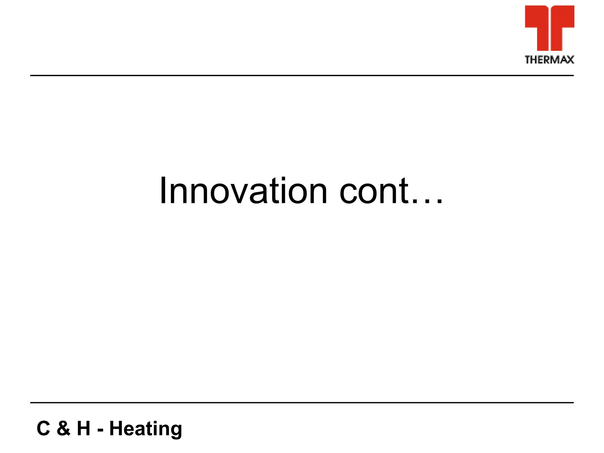 C & H - Heating
Innovation cont…
 