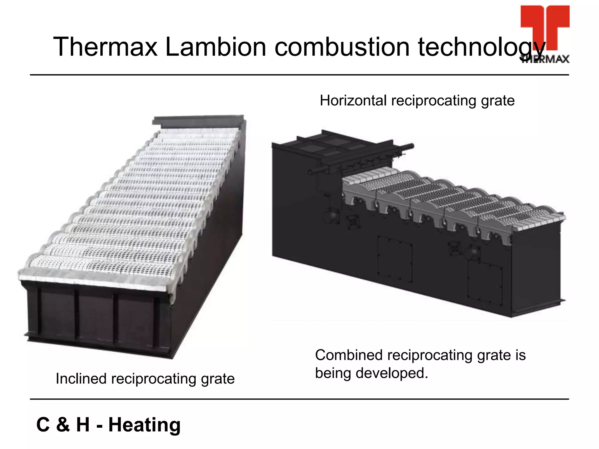 C & H - Heating
Thermax Lambion combustion technology
Inclined reciprocating grate
Horizontal reciprocating grate
Combined reciprocating grate is
being developed.
 