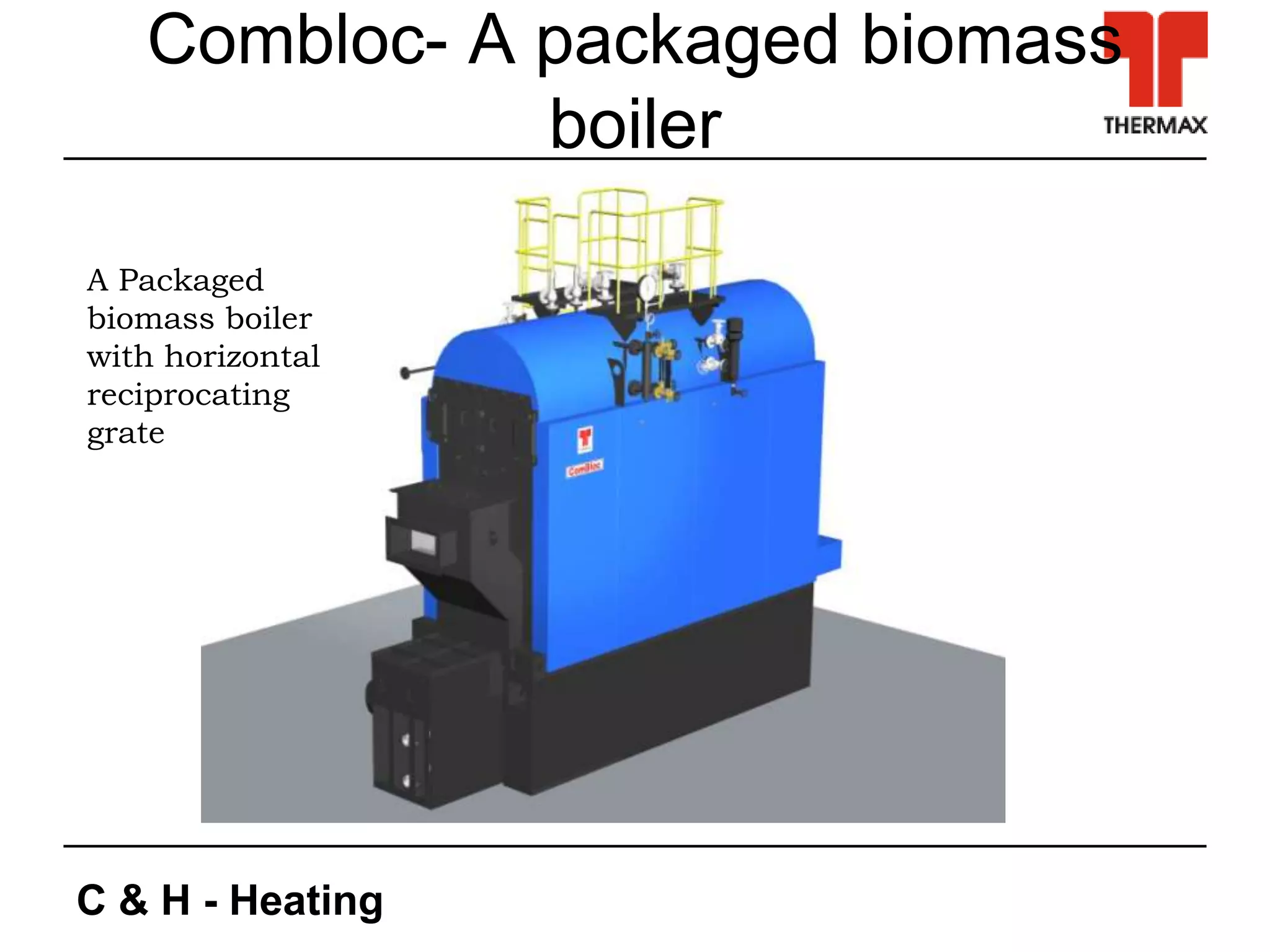 C & H - Heating
Combloc- A packaged biomass
boiler
A Packaged
biomass boiler
with horizontal
reciprocating
grate
 