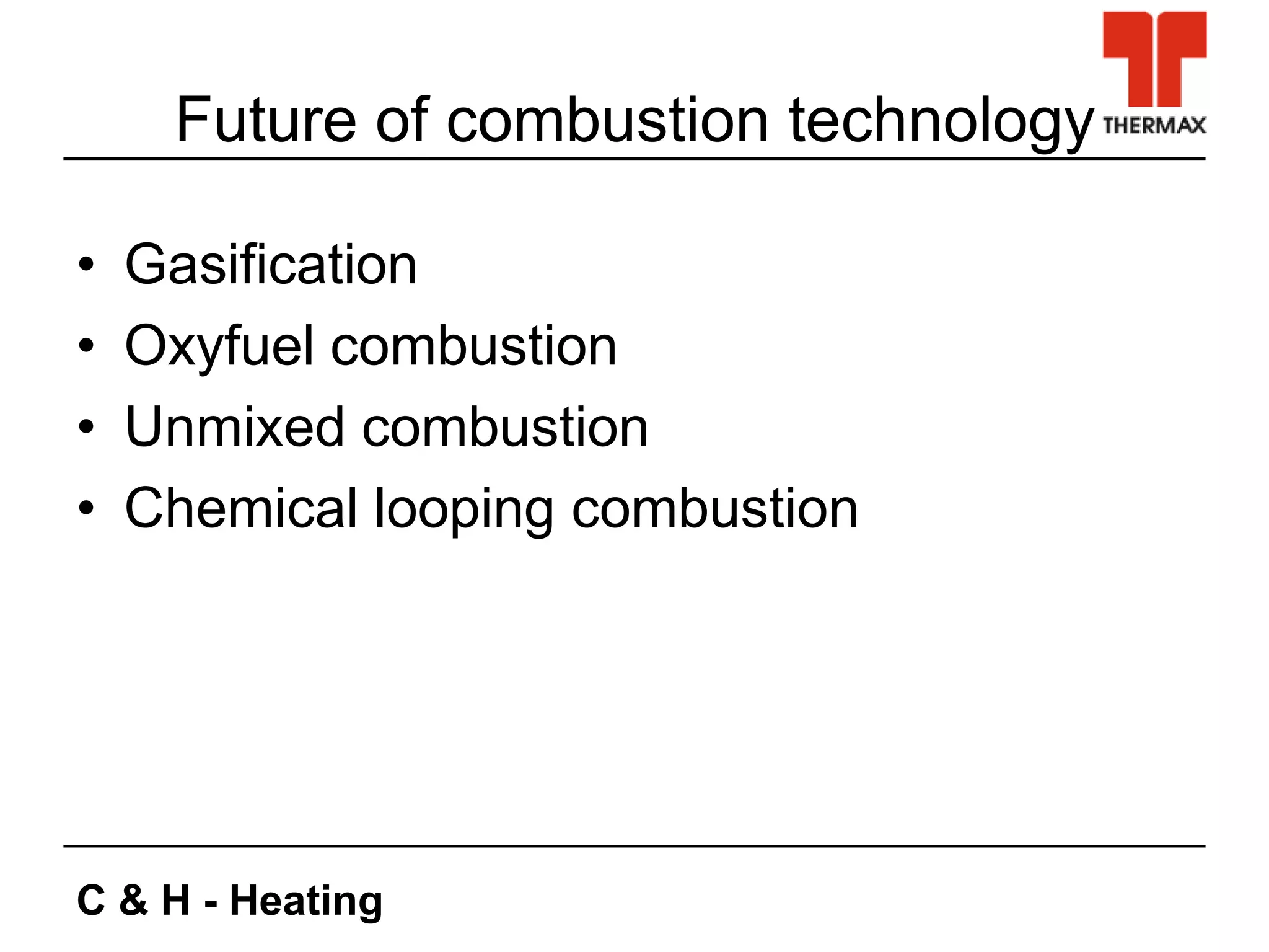 C & H - Heating
Future of combustion technology
• Gasification
• Oxyfuel combustion
• Unmixed combustion
• Chemical looping combustion
 
