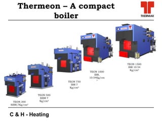 C & H - Heating
TEON 300
SIBR,7Kg/cm²
TEON 500
SIBR 7
Kg/cm²
TEON 750
IBR 7
Kg/cm²
TEON 1000
IBR,
10.54Kg/cm
²
TEON 1500
IBR 10.54
Kg/cm²
Thermeon – A compact
boiler
 