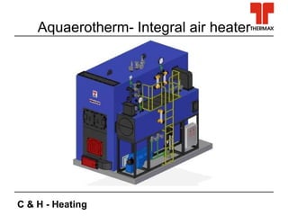 C & H - Heating
Aquaerotherm- Integral air heater
 