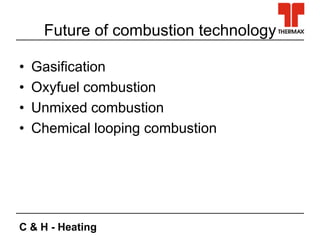 C & H - Heating
Future of combustion technology
• Gasification
• Oxyfuel combustion
• Unmixed combustion
• Chemical looping combustion
 