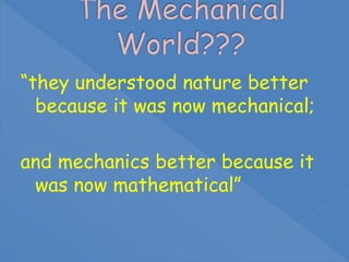 “they understood nature better
because it was now mechanical;
and mechanics better because it
was now mathematical”
 