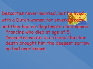 Descartes never married, but he lived
with a Dutch woman for several years
and they had an illegitimate child named
Francine who died at age of 5.
Descartes wrote to a friend that her
death brought him the deepest sorrow
he had ever known.
 