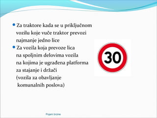 Za traktore kada se u priključnom
vozilu koje vuče traktor prevozi
najmanje jedno lice
Za vozila koja prevoze lica
na spoljnim delovima vozila
na kojima je ugrađena platforma
za stajanje i držači
(vozila za obavljanje
komunalnih poslova)
Pojam brzine
 