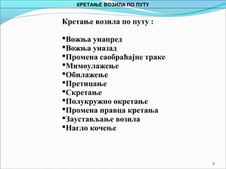5
Кретање возила по путу :
Вожња унапред
Вожња уназад
Промена саобраћајне траке
Мимоулажење
Обилажење
Претицање
Скретање
Полукружно окретање
Промена правца кретања
Заустављање возила
Нагло кочење
КРЕТАЊЕ ВОЗИЛА ПО ПУТУ
 