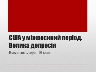 США у міжвоєнний період.
Велика депресія
Всесвітня історія. 10 клас
 