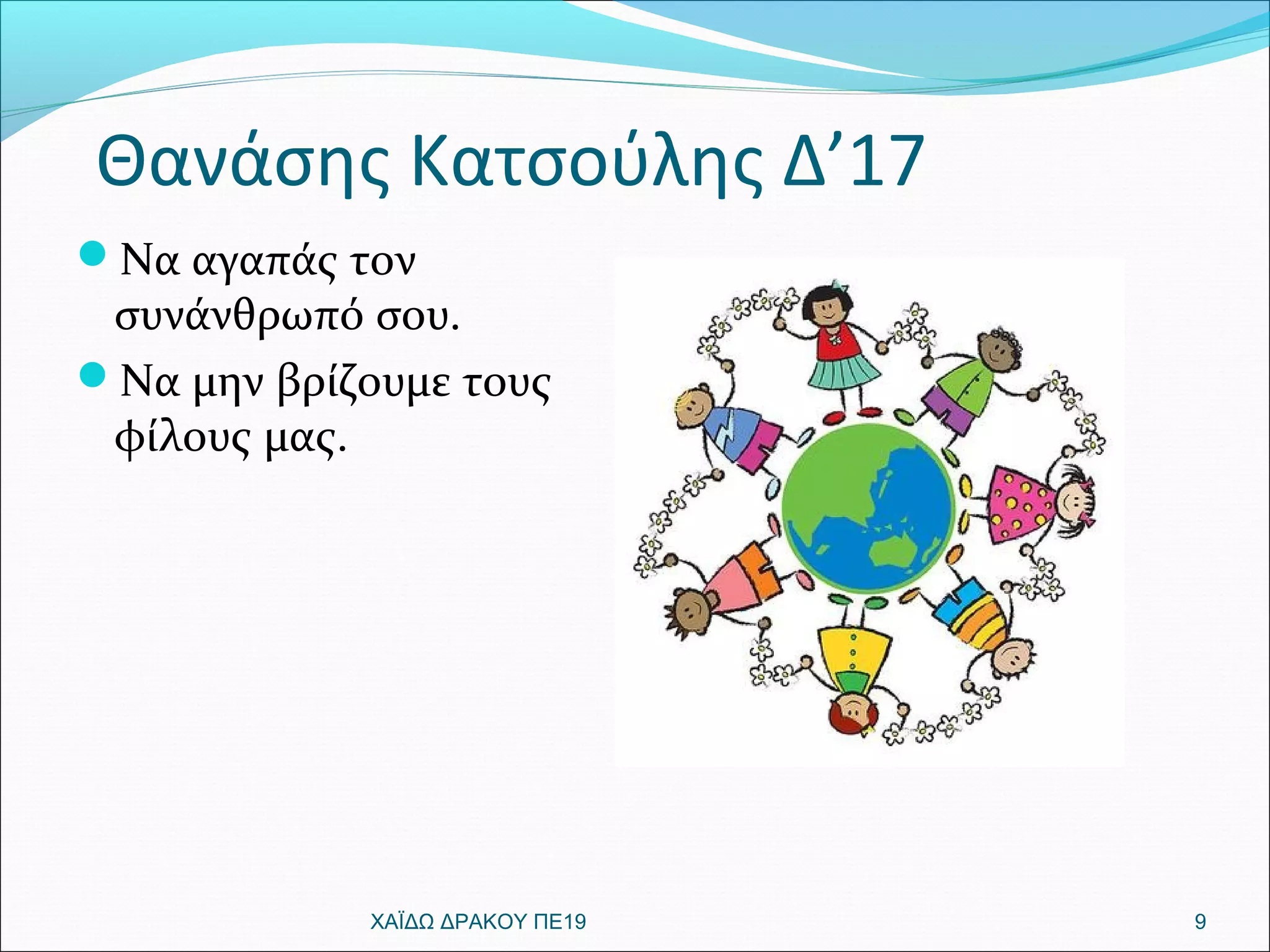 Θανάσης Κατσούλης Δ’17
Να αγαπάς τον
συνάνθρωπό σου.
Να μην βρίζουμε τους
φίλους μας.
9ΧΑΪΔΩ ΔΡΑΚΟΥ ΠΕ19
 