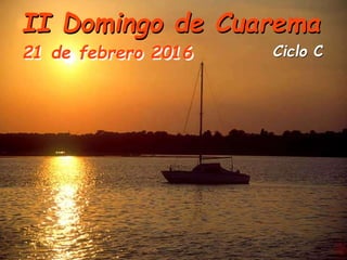 Ciclo C
II Domingo de Cuarema
21 de febrero 2016
 