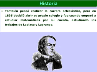 • También pensó realizar la carrera eclesiástica, pero en
1835 decidió abrir su propio colegio y fue cuando empezó a
estudiar matemáticas por su cuenta, estudiando los
trabajos de Laplace y Lagrange.
HistoriaHistoria
 