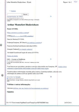 Arthur Montefort Diedenchsen - Wooki
Acessar
Buscar
Aposentados do INSS
.-; conslgnadointermedium.com.br
Empréstimo Consignado com Até 60 Meses para Pagar. Simulação
Online!
Arthur Montefort Diederichsen
Desde 23/5/2006.
(Seja o primeiro a avaliar e opinar)
CNPJ08.0I9..../....-.. (ver CNPJ completo!
Data de Abertura23/5/2006
EndereçoCampinas, SP, Brasil (ver endereço fcompleto)
Natureza JurídicaContribuinte individual (4OÍ}1)
Situação CadastralVer situação cadastral
Atividade EconômicaCnação de suínos (0154700)
Outras atividades
EAD - Cursos a Distância
W ead.cesumar.br/graduacao/
Cursos EAD reconhecidos pelo MEC. Uma das 3 melhores em EAD
do país.
Você buscou por agricultura, pecuária e serviços relacionados em Campinas, SP
empresas e organizações relacionadas a essa atividade nessa região
Visualize abaixo informações inseridas pelos usuário. Contribua também, adicione unia
informação de contato ou dê sua opinião sobre esse CNPJ.
Anuncie no Google
Q google.com.br/AdWords/Promo
Seja Encontrado. Consiga Clientes. Obtenha Hoje R$100 ap Investir
R$50
Telefone e outras informações
Adicione telefone, site, taa, horário de funcionamento ou endereço.
Opiniões
file:///C:/Users/renata/AppData/Local/Temp/Low/DZVRZHBT.htm
Página 1 de 2
Acesse outras
26/03/2014
 