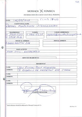 MOSSACK X FONSECA
INFORMATION ON CLIENT (NATURAL PERSON)
5*1*0
DATE: (22./O f/ Z<J J3
C L/torfa 2?
CLIENTES FULLNAME
TELEPHONE(S)
</ 2320-
FAX(E5
7Z-&&
' Bank references should be addressed to Mossack Fonse ca & Co.
E-MAIL APPRESS(ES)
PHYSICALADDRESS
HOWYOU HEARDOFUS
SNC/Pub/5.99
 