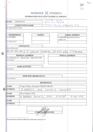 MOSSACK X FONSECA
INFORMATION ON CLIENT (JURIDICAL PERSON)
Stó
H(
DATE: 08/04/2011
CLIENTS FULL NAME
Rodrigo Silva Coelho
TELEPHONE(S)
11 402988Ó2
H9143 6712
FAX(ES) àÍAlL ADDRESS
rodrigo@bu$inessinvestment-
eagle.com
CONTACT(S)
viária Mercedes
talíta MúL/jj/ q. $. coelho
PHYSICAL ADDRESS
Rua Madrigal, 47 - Monte Belo - Salto S/P CEP
93323-662
MAINACTIVITY
POSTAL ADDRESS
Vdvogado
HOW YOU HEARD OF US:
á âii cliente.
REFERENCES'
NAME: Thiago Vidmar. Advogado OAB/SP 288.450
DDRESS:
ÍAME: Banco Bradesco S/A
ADDRESS: ft. FLOmUO Ptl^oTo
NAME:
íank references should be addressed to Mossack Fonseca &Co.
 