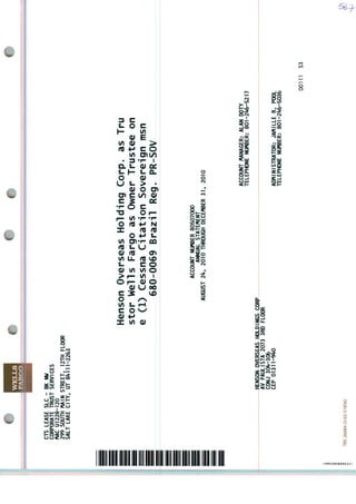 WELLS
CTSLEASESLC-BKNW
CORPORATÍTRUSTSERVICES
KACU1228-12O
299SOirmNAINSTREET,12THFLOOR
SALTLAKECITY,UT8I1111-2263
HensonOverseasHoldingCorp.asTru
storWellsFargoasOwnerTrusteeon
e(1)CessnaCitationSovereignmsn
680-0069BrazilReg.PR-SOV
ACCOUNTNUrtBER80507000
ANNUALSTATEMEMT
AUGUST2k92010TUROUCHDECEMBER31,2010
ACCOUNTfWNAGER:ALANDOTY
TtLEPHONENUrtBER:801-2if6-5217
HENSONOVERSEASHOLDINGSCORP
AVPAULISTA20733RDFLOOR
CONJ3O*»-3O6
CEP01311-9M)ADMINISTRATOR:JAftlLLER.POOL
TtLEPHONENUMBER:801-2^6-5036
00111S3
TRS26084(3-02-51856)
 