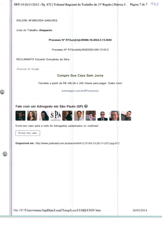 TRT-15-26/11/2012 - Pg. 872 | Tribunal Regional do Trabalho da 15a Região | Diários I . Página 7 de 7
GISLENE APARECIDA SANCHES
Juíza do Trabalho -Despacho
Processo N° RTSum[rts]-85900-18.2002.5.15.0040
Processo N° RTSum[rts]-859/2002-040-15-00.6
RECLAMANTE Eduardo Gonçalves da Silva
Anúncios do Google
Compre Sua Casa Sem Juros
Parcelas a partir de R$ 346,08 e 200 meses para pagar. Saiba rr
portoseguro.com.br/SP/consorcio
ais!
Fale com um Advogado em São Pau o (SP) O
I
Envie seu caso para a rede de Advogados cadastrados no JusBrasil
Enviar meu caso
Disponível em: http://www-jusbrasil.com.br/dtaros/49412151/trt-15-26-11-2012-pg-872
file:///C:/Users/renata/AppData/Local/Temp/Low/LUQQATOV.htni 26/03/2014
 