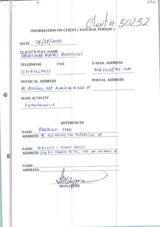 INFORMATION ON CLIENT ( NATURAL PERSON )
DATE:
ÇLIENT-S FULL NAME
TELEPHONE FAX
PHYSICAL ADDRESS
MAIN ACTIVITY
NAME.
ADDRESS:
NAME:_
ADDRESS:
NAME:^
ADDRESS.
E-MAIL ADDRESS
POSTAL ADDRESS
REFERENCES
SIGNAt>ÍRE
 