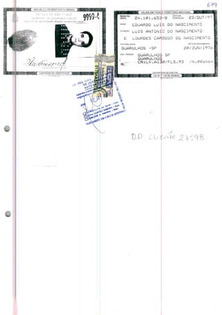 é7f
EM TODO O TERRITÓRIO NACIONAl
ÜO DE SAO FAULO
SECRETARIA DA SEGURANÇA PÚBLICA
^3"T-jT3 DE :OE:JTIc1CAÇAO flíCARDO GUMBLETON DAUNT
-8 expedição a3/0UT/9^. 101 .653
NOME EDUARDO LU 13 DO NASCIMENTO
O DO NASCIMENTOLUÍS ANTÔNI
E i_OURDES CAFIDOSO DO NASCIMENTO
NATURALIDADE
SUARULHOS ~SP E0/JUN/1976
doc origem GUARÜLHGS Sr
; , ' GUARULHGS
CN:LV.A13f0/FLS.93 /N.0
 