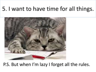 5. I want to have time for all things.
P.S. But when I’m lazy I forget all the rules.
 