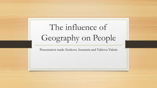 The influence of
Geography on People
Presentation made Zenkova Anastasia and Valitova Valeria
 