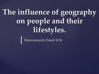 {
The influence of geography
on people and their
lifestyles.
Dereviannykh Daniil 10 B
 