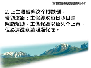 17 涯愛昂頭來看四圍群山4-2
2. 上主唔會俾汝个腳跌倒，
帶領汝路；主保護汝每日啄目睡，
照顧幫助，主係保護以色列个上帝，
佢必清醒永遠照顧保庇。
 