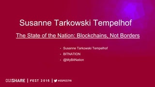 Susanne Tarkowski Tempelhof
• Susanne Tarkowski Tempelhof
• BITNATION
• @MyBitNation
The State of the Nation: Blockchains, Not Borders
 