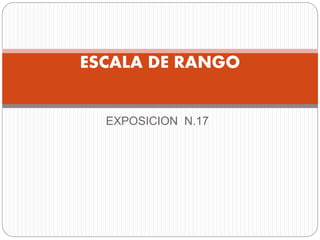 EXPOSICION N.17
ESCALA DE RANGO
 