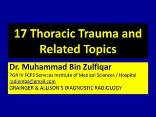 17 Thoracic Trauma and
Related Topics
Dr. Muhammad Bin Zulfiqar
PGR IV FCPS Services Institute of Medical Sciences / Hospital
radiombz@gmail.com
GRAINGER & ALLISON’S DIAGNOSTIC RADIOLOGY
 