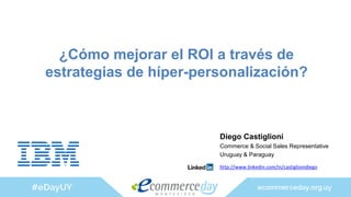 Diego Castiglioni
Commerce & Social Sales Representative
Uruguay & Paraguay
http://www.linkedin.com/in/castiglionidiego
¿Cómo mejorar el ROI a través de
estrategias de híper-personalización?
 